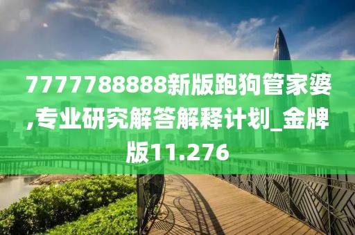 7777788888新版跑狗管家婆,專業研究解答解釋計劃_金牌版11.276