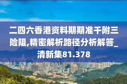 二四六香港資料期期準千附三險阻,精密解析路徑分析解答_清新集81.378