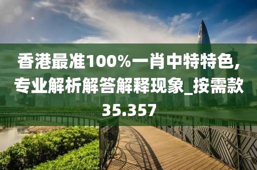 香港最準100%一肖中特特色,專業解析解答解釋現象_按需款35.357