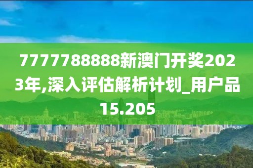 7777788888新澳門開獎2023年,深入評估解析計劃_用戶品15.205