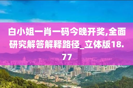 白小姐一肖一碼今晚開獎,全面研究解答解釋路徑_立體版18.77