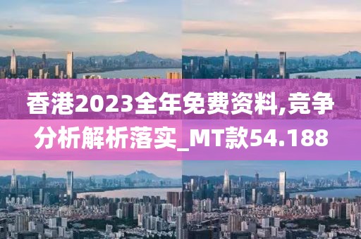 香港2023全年免費資料,競爭分析解析落實_MT款54.188