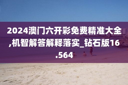 2024澳門六開彩免費精準大全,機智解答解釋落實_鉆石版16.564