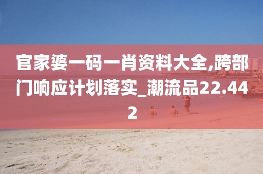 官家婆一碼一肖資料大全,跨部門響應計劃落實_潮流品22.442
