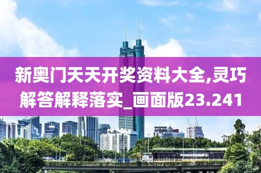 新奧門天天開獎資料大全,靈巧解答解釋落實_畫面版23.241