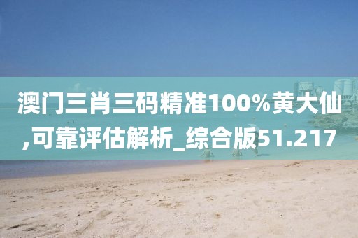 澳門三肖三碼精準100%黃大仙,可靠評估解析_綜合版51.217