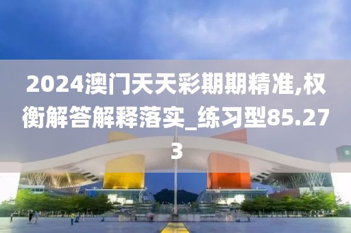 2024澳門天天彩期期精準,權衡解答解釋落實_練習型85.273