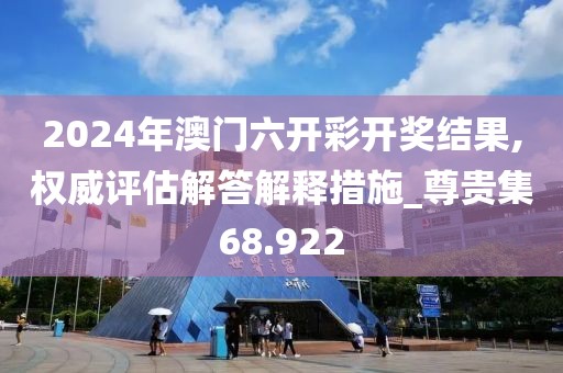 2024年澳門六開彩開獎結果,權威評估解答解釋措施_尊貴集68.922