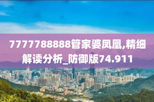 7777788888管家婆鳳凰,精細解讀分析_防御版74.911