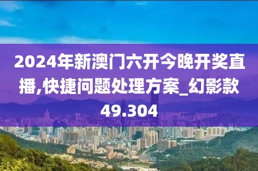2024年新澳門六開今晚開獎直播,快捷問題處理方案_幻影款49.304