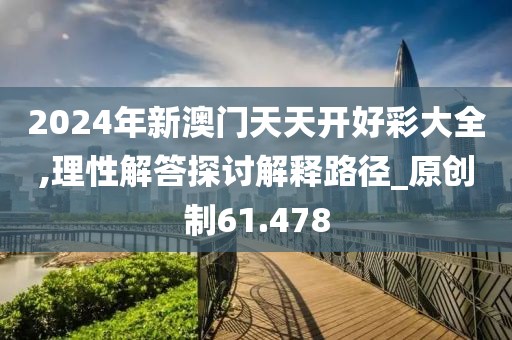 2024年新澳門天天開好彩大全,理性解答探討解釋路徑_原創制61.478