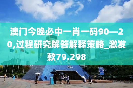 澳門今晚必中一肖一碼90—20,過程研究解答解釋策略_激發款79.298