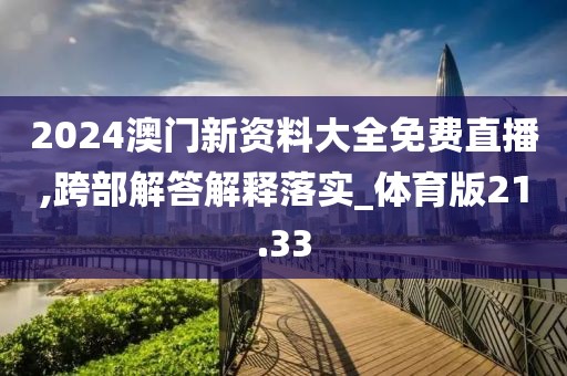 2024澳門新資料大全免費直播,跨部解答解釋落實_體育版21.33