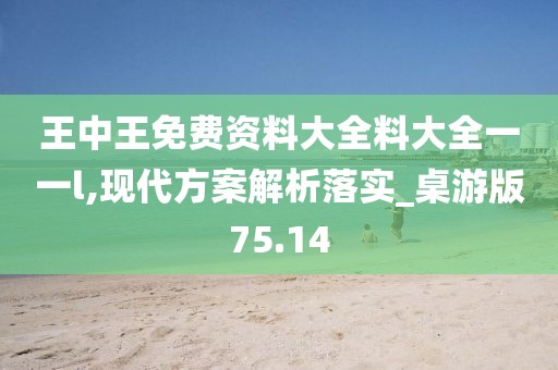 王中王免費資料大全料大全一一l,現代方案解析落實_桌游版75.14