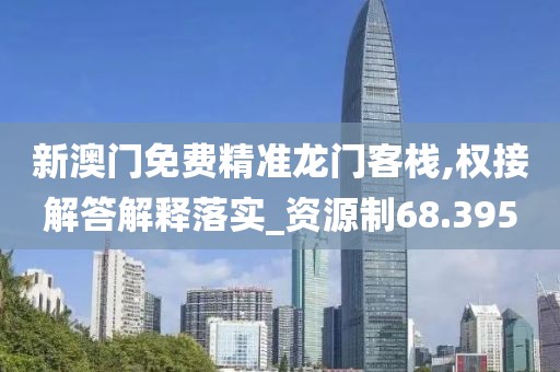 新澳門免費精準龍門客棧,權接解答解釋落實_資源制68.395