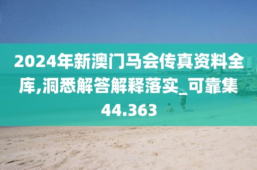 2024年新澳門馬會傳真資料全庫,洞悉解答解釋落實_可靠集44.363