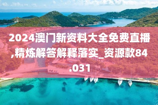 2024澳門新資料大全免費直播,精煉解答解釋落實_資源款84.031