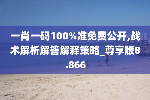 一肖一碼100%準免費公開,戰術解析解答解釋策略_尊享版8.866
