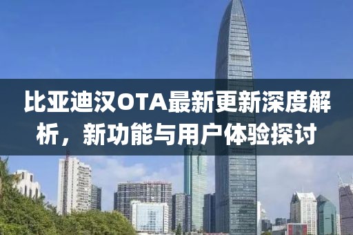 比亞迪漢OTA最新更新深度解析，新功能與用戶體驗探討