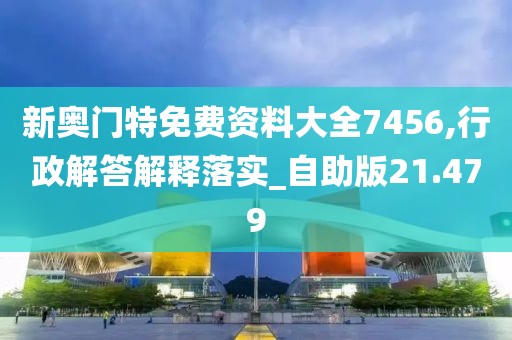 新奧門特免費資料大全7456,行政解答解釋落實_自助版21.479