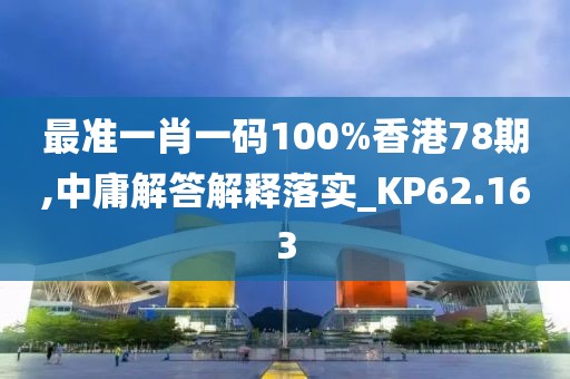 最準一肖一碼100%香港78期,中庸解答解釋落實_KP62.163