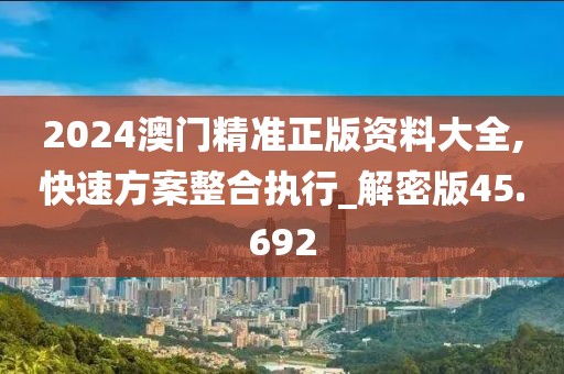 2024澳門精準正版資料大全,快速方案整合執行_解密版45.692