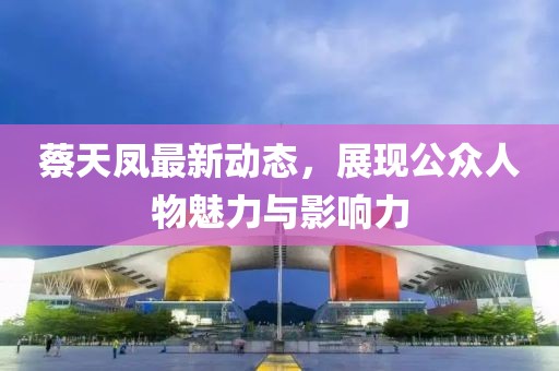 蔡天鳳最新動態，展現公眾人物魅力與影響力