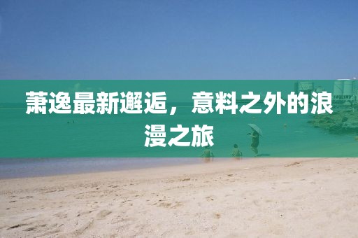 蕭逸最新邂逅，意料之外的浪漫之旅