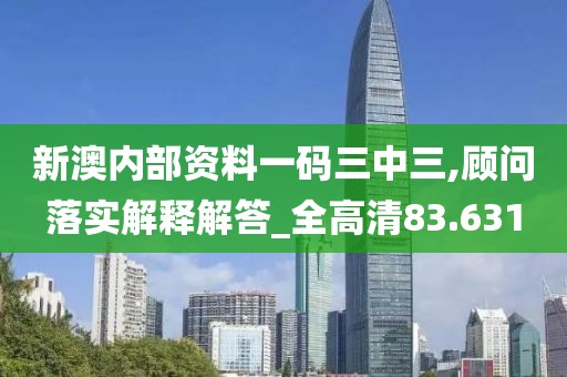 新澳內部資料一碼三中三,顧問落實解釋解答_全高清83.631