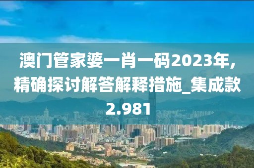 澳門管家婆一肖一碼2023年,精確探討解答解釋措施_集成款2.981