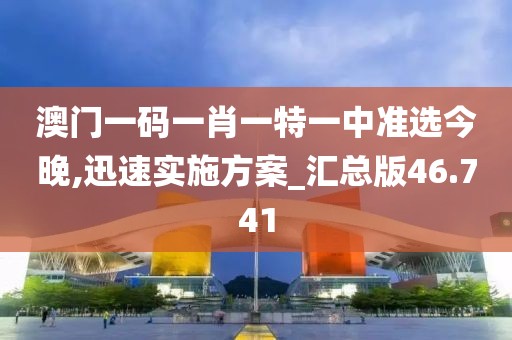澳門一碼一肖一特一中準選今晚,迅速實施方案_匯總版46.741