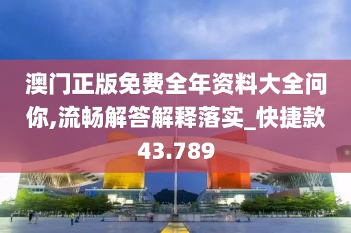 澳門正版免費全年資料大全問你,流暢解答解釋落實_快捷款43.789