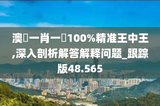 澳門一肖一碼100%精準王中王,深入剖析解答解釋問題_跟蹤版48.565