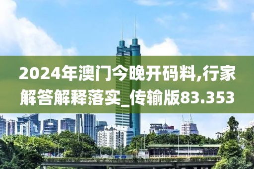 2024年澳門今晚開碼料,行家解答解釋落實_傳輸版83.353