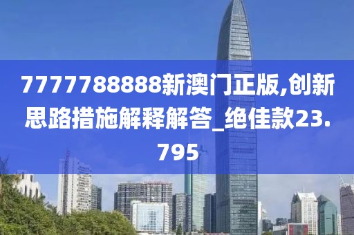 7777788888新澳門正版,創新思路措施解釋解答_絕佳款23.795