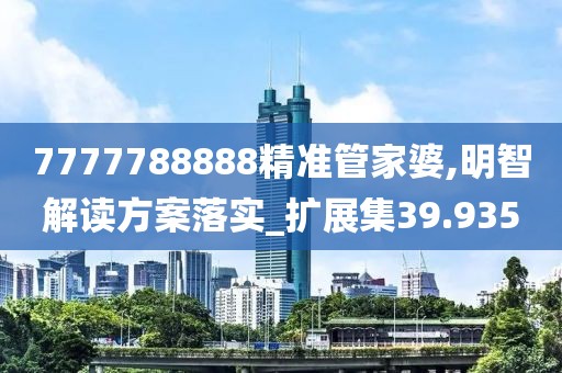 7777788888精準管家婆,明智解讀方案落實_擴展集39.935