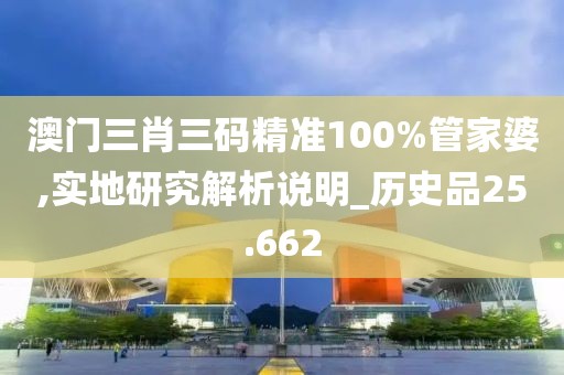 澳門三肖三碼精準100%管家婆,實地研究解析說明_歷史品25.662