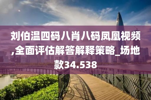 劉伯溫四碼八肖八碼鳳凰視頻,全面評估解答解釋策略_場地款34.538