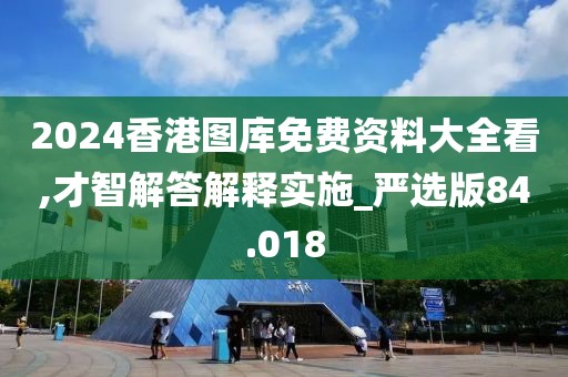 2024香港圖庫免費資料大全看,才智解答解釋實施_嚴選版84.018