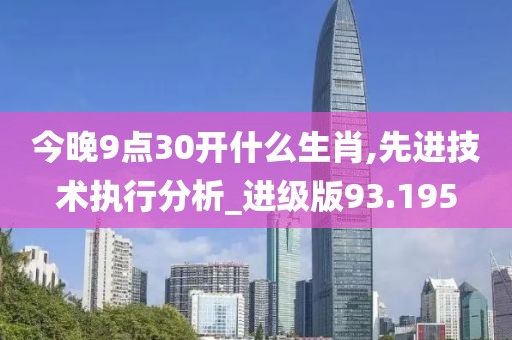 今晚9點30開什么生肖,先進技術執行分析_進級版93.195