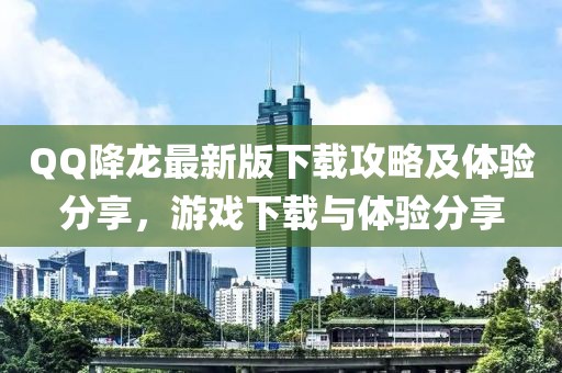 QQ降龍最新版下載攻略及體驗分享，游戲下載與體驗分享