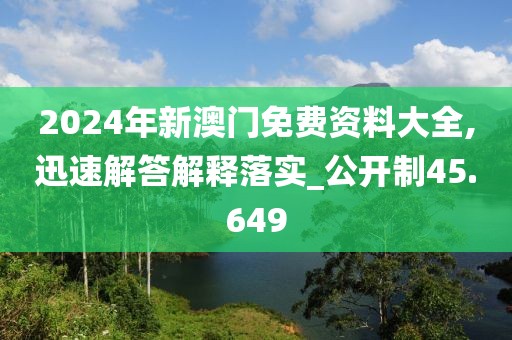 2024年新澳門免費資料大全,迅速解答解釋落實_公開制45.649