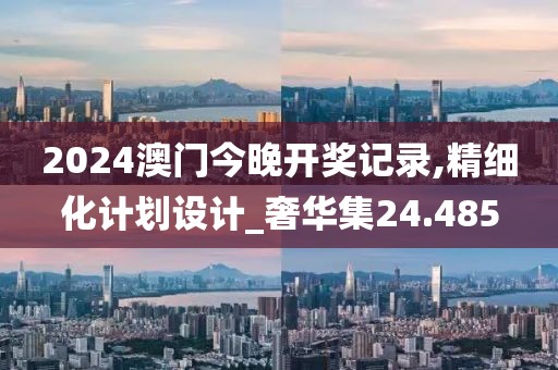 2024澳門今晚開獎記錄,精細化計劃設計_奢華集24.485