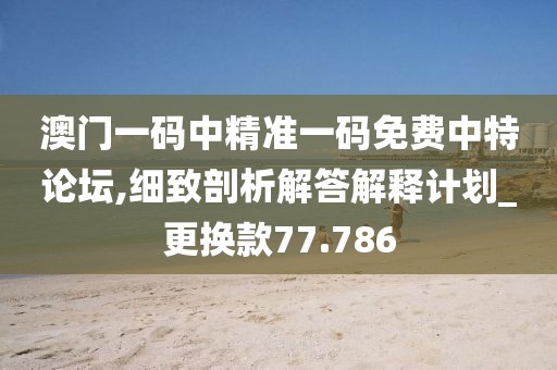 澳門一碼中精準一碼免費中特論壇,細致剖析解答解釋計劃_更換款77.786