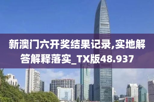 新澳門六開獎結果記錄,實地解答解釋落實_TX版48.937