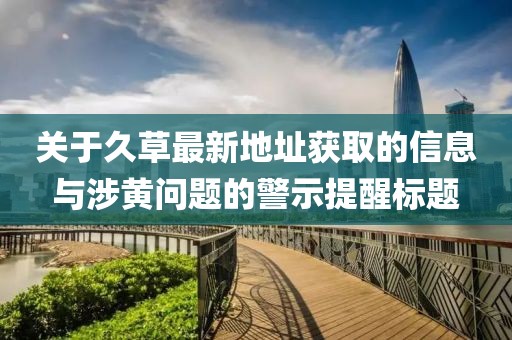 關于久草最新地址獲取的信息與涉黃問題的警示提醒標題