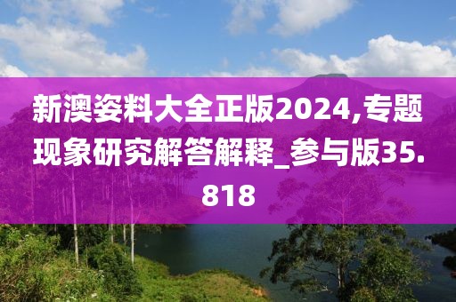 新澳姿料大全正版2024,專題現象研究解答解釋_參與版35.818