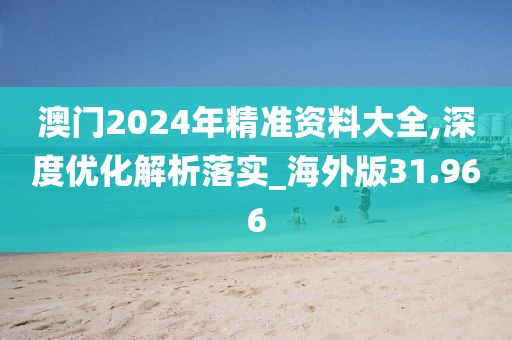 澳門2024年精準資料大全,深度優化解析落實_海外版31.966
