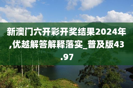 新澳門六開彩開獎結果2024年,優越解答解釋落實_普及版43.97